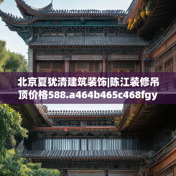 北京夏犹清建筑装饰|陈江装修吊顶价格588.a464b465c468fgy.475lkjl
