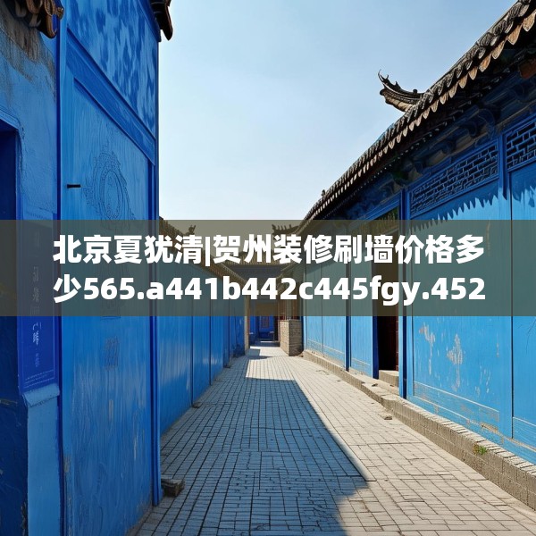 北京夏犹清|贺州装修刷墙价格多少565.a441b442c445fgy.452fdsfds