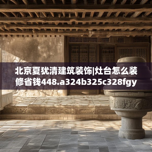 北京夏犹清建筑装饰|灶台怎么装修省钱448.a324b325c328fgy.335dewqe