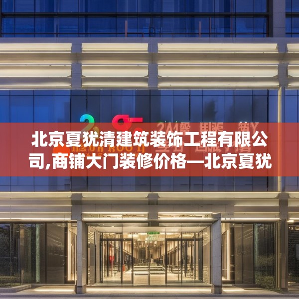 北京夏犹清建筑装饰工程有限公司,商铺大门装修价格—北京夏犹清建筑装饰工程有限公司224.a100b101c104fgy.111wew