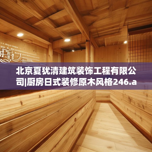 北京夏犹清建筑装饰工程有限公司|厨房日式装修原木风格246.a122b123c126fgy.133lkjl