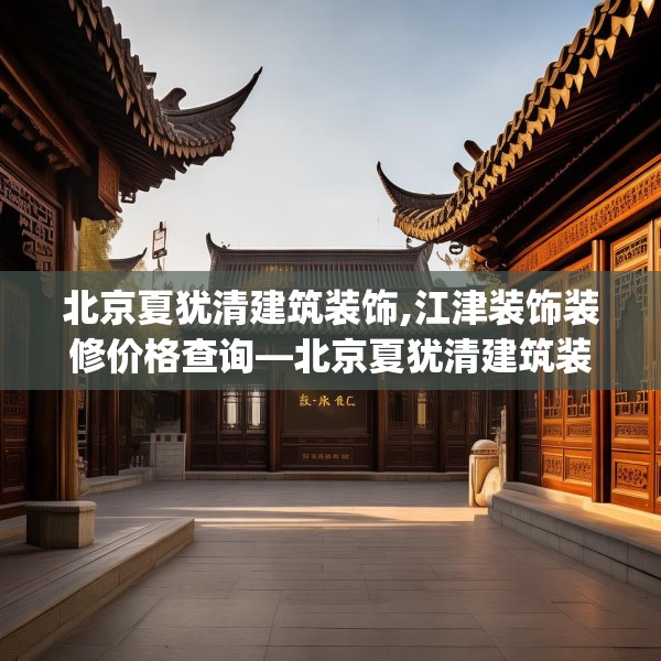 北京夏犹清建筑装饰,江津装饰装修价格查询—北京夏犹清建筑装饰305.a181b182c185fgy.192bnbn