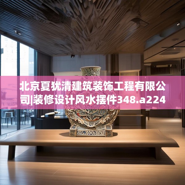 北京夏犹清建筑装饰工程有限公司|装修设计风水摆件348.a224b225c228fgy.235dsfds