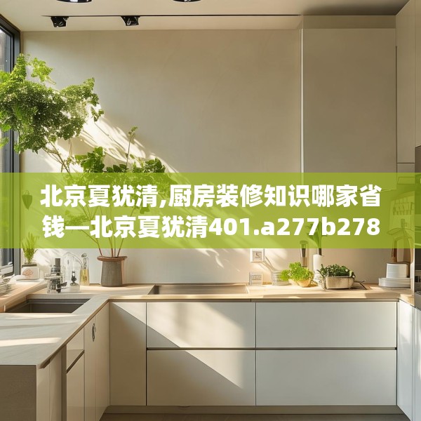 北京夏犹清,厨房装修知识哪家省钱—北京夏犹清401.a277b278c281fgy.288fds