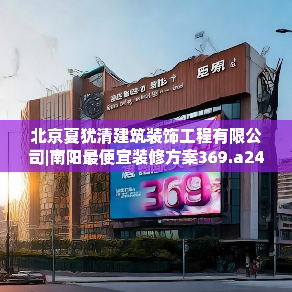 北京夏犹清建筑装饰工程有限公司|南阳最便宜装修方案369.a245b246c249fgy.256fghfd