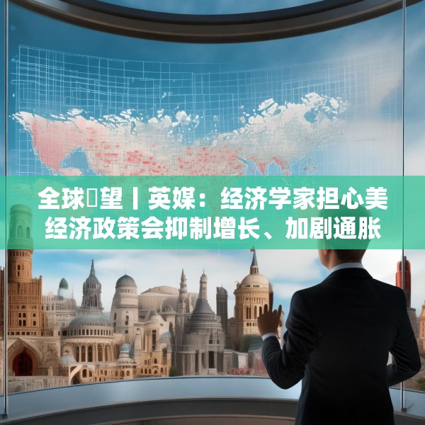 全球瞭望丨英媒：经济学家担心美经济政策会抑制增长、加剧通胀