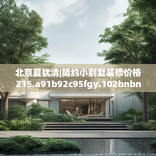 北京夏犹清|简约小别墅装修价格215.a91b92c95fgy.102bnbn