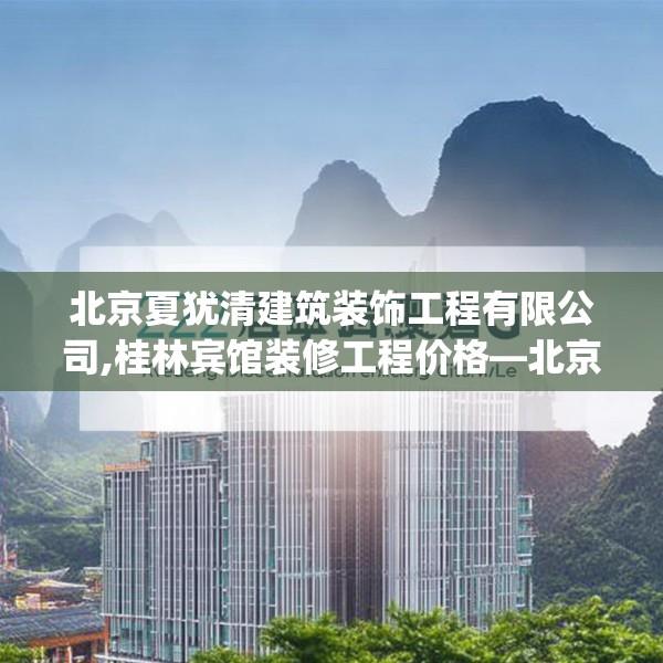 北京夏犹清建筑装饰工程有限公司,桂林宾馆装修工程价格—北京夏犹清建筑装饰工程有限公司232.a108b109c112fgy.119dewqe