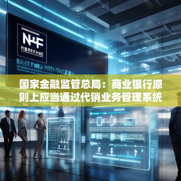 国家金融监管总局：商业银行原则上应当通过代销业务管理系统进行销售