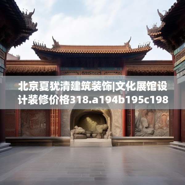 北京夏犹清建筑装饰|文化展馆设计装修价格318.a194b195c198fgy.205lkjl