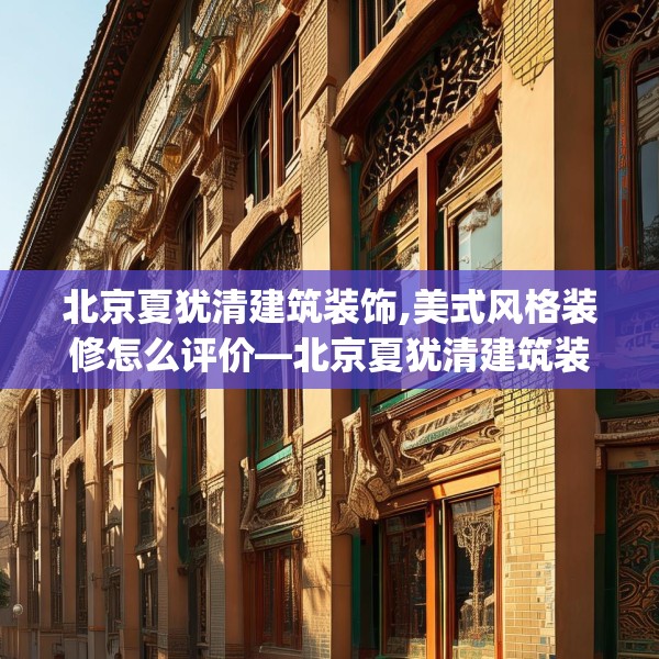 北京夏犹清建筑装饰,美式风格装修怎么评价—北京夏犹清建筑装饰138.a14b15c18fgy.25lkjl