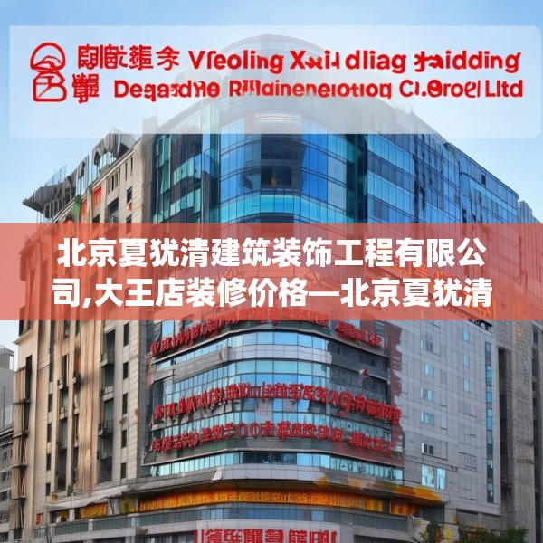 北京夏犹清建筑装饰工程有限公司,大王店装修价格—北京夏犹清建筑装饰工程有限公司509.a385b386c389fgy.396fds
