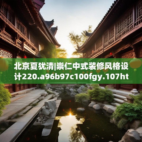 北京夏犹清|崇仁中式装修风格设计220.a96b97c100fgy.107htyj