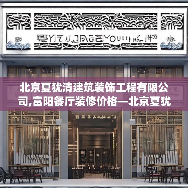 北京夏犹清建筑装饰工程有限公司,富阳餐厅装修价格—北京夏犹清建筑装饰工程有限公司236.a112b113c116fgy.12376678