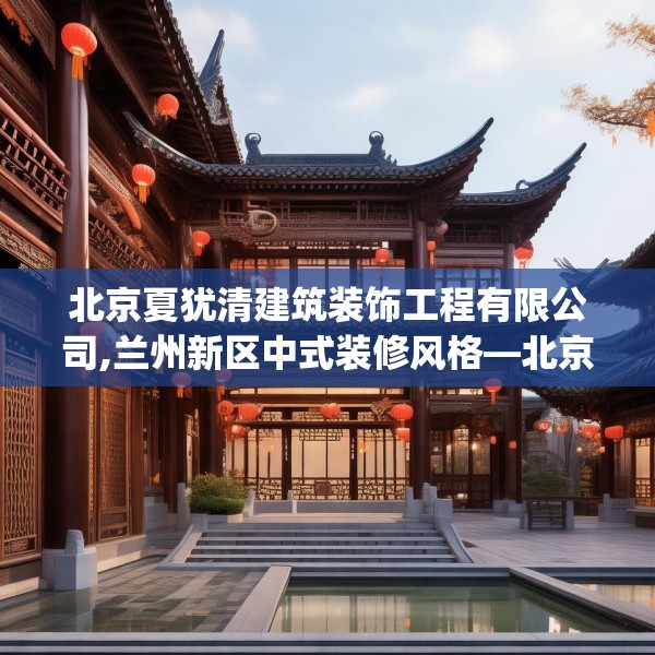 北京夏犹清建筑装饰工程有限公司,兰州新区中式装修风格—北京夏犹清建筑装饰工程有限公司410.a286b287c290fgy.297xczxv