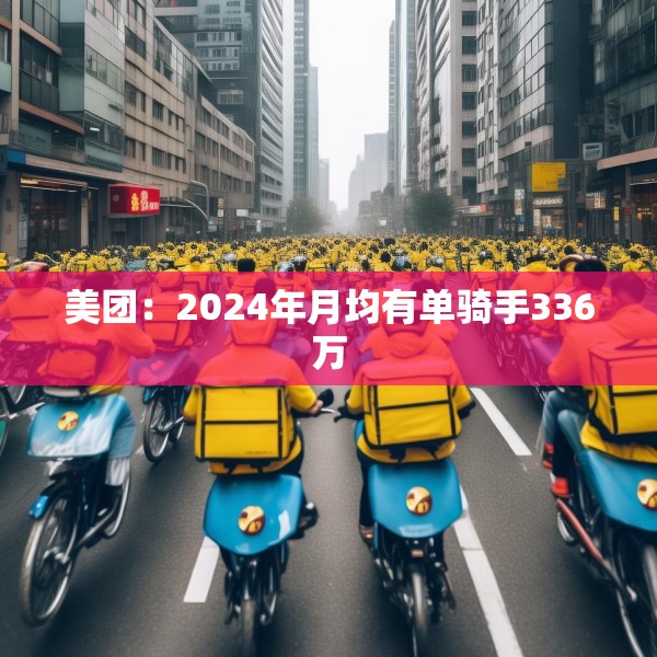 美团：2024年月均有单骑手336万