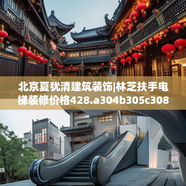 北京夏犹清建筑装饰|林芝扶手电梯装修价格428.a304b305c308fgy.315xczxv