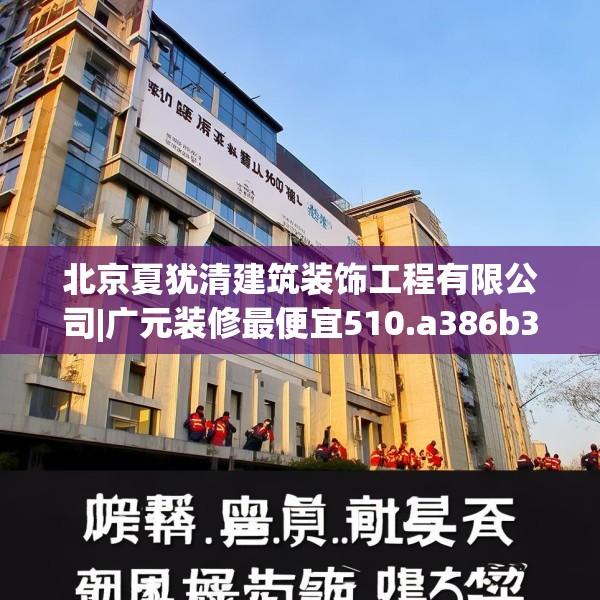 北京夏犹清建筑装饰工程有限公司|广元装修最便宜510.a386b387c390fgy.397dsfds