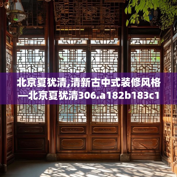 北京夏犹清,清新古中式装修风格—北京夏犹清306.a182b183c186fgy.193nbn