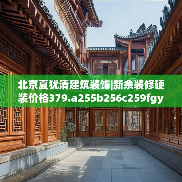 北京夏犹清建筑装饰|新余装修硬装价格379.a255b256c259fgy.266jhhj