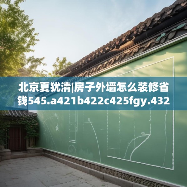 北京夏犹清|房子外墙怎么装修省钱545.a421b422c425fgy.432fds
