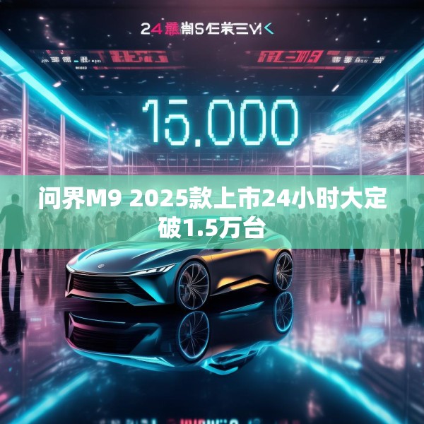 问界M9 2025款上市24小时大定破1.5万台