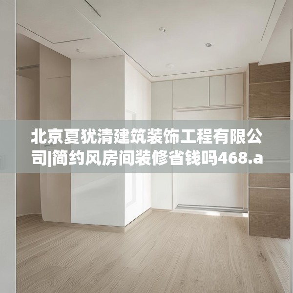北京夏犹清建筑装饰工程有限公司|简约风房间装修省钱吗468.a344b345c348fgy.355nbn