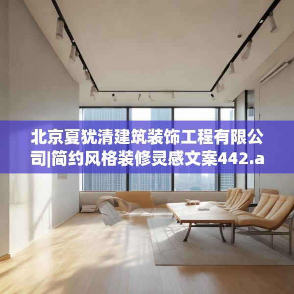 北京夏犹清建筑装饰工程有限公司|简约风格装修灵感文案442.a318b319c322fgy.329sdA