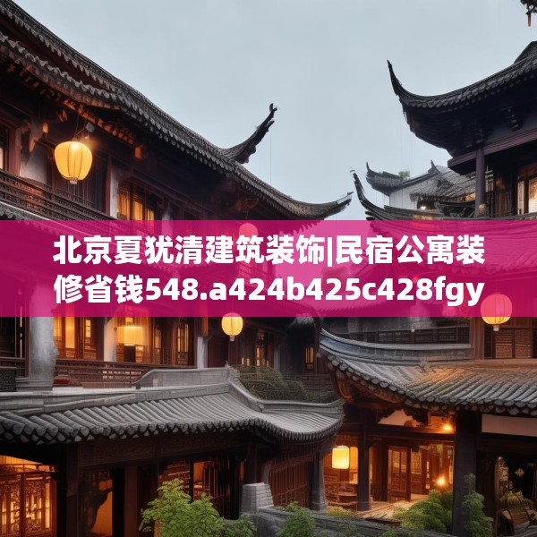 北京夏犹清建筑装饰|民宿公寓装修省钱548.a424b425c428fgy.435wew
