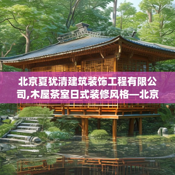 北京夏犹清建筑装饰工程有限公司,木屋茶室日式装修风格—北京夏犹清建筑装饰工程有限公司433.a309b310c313fgy.320jhhj