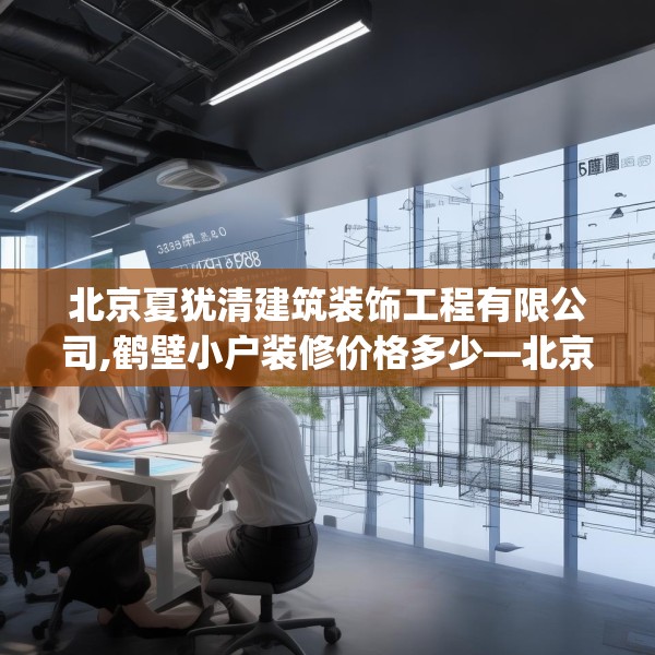 北京夏犹清建筑装饰工程有限公司,鹤壁小户装修价格多少—北京夏犹清建筑装饰工程有限公司552.a428b429c432fgy.439lkjl