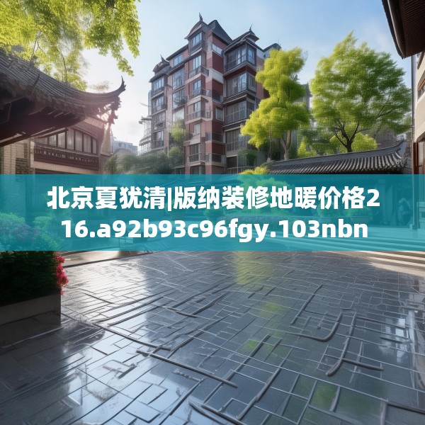 北京夏犹清|版纳装修地暖价格216.a92b93c96fgy.103nbn
