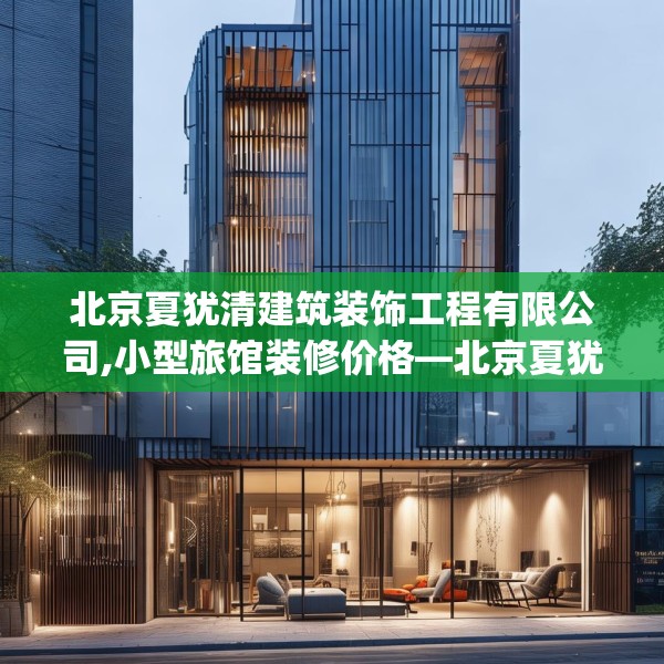 北京夏犹清建筑装饰工程有限公司,小型旅馆装修价格—北京夏犹清建筑装饰工程有限公司392.a268b269c272fgy.279xczxv