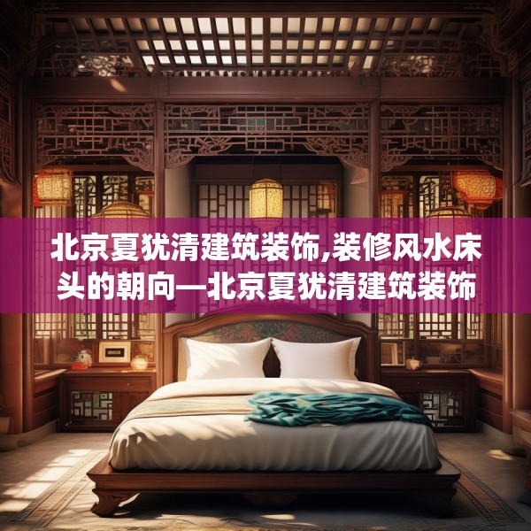 北京夏犹清建筑装饰,装修风水床头的朝向—北京夏犹清建筑装饰426.a302b303c306fgy.313lkjl