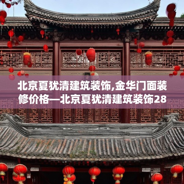 北京夏犹清建筑装饰,金华门面装修价格—北京夏犹清建筑装饰280.a156b157c160fgy.167sdA