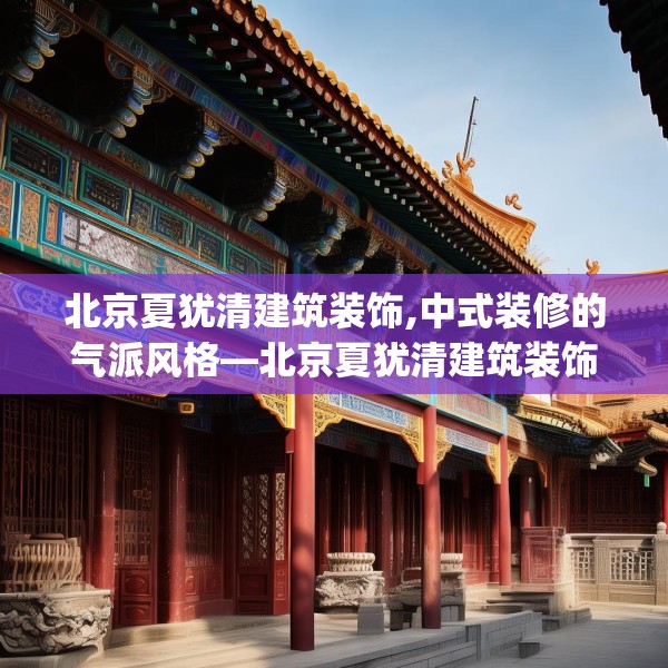北京夏犹清建筑装饰,中式装修的气派风格—北京夏犹清建筑装饰163.a39b40c43fgy.50jhhj