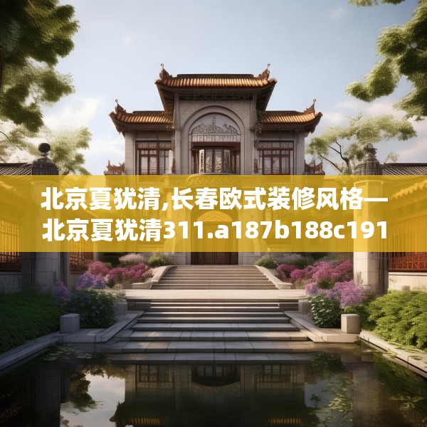 北京夏犹清,长春欧式装修风格—北京夏犹清311.a187b188c191fgy.198fds