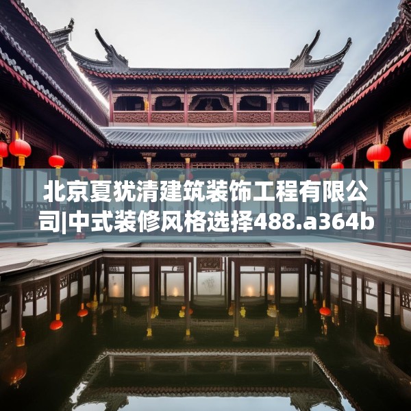 北京夏犹清建筑装饰工程有限公司|中式装修风格选择488.a364b365c368fgy.37576664