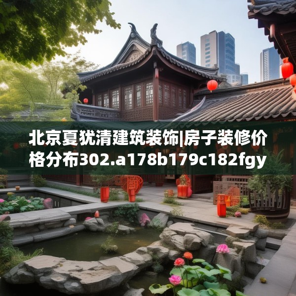 北京夏犹清建筑装饰|房子装修价格分布302.a178b179c182fgy.189xczxv
