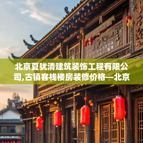 北京夏犹清建筑装饰工程有限公司,古镇客栈楼房装修价格—北京夏犹清建筑装饰工程有限公司364.a240b241c244fgy.251htyj