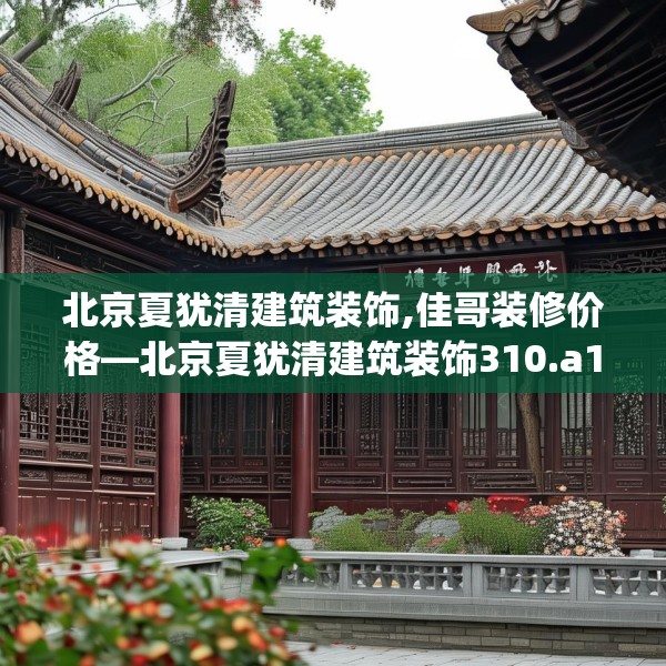 北京夏犹清建筑装饰,佳哥装修价格—北京夏犹清建筑装饰310.a186b187c190fgy.197htyj