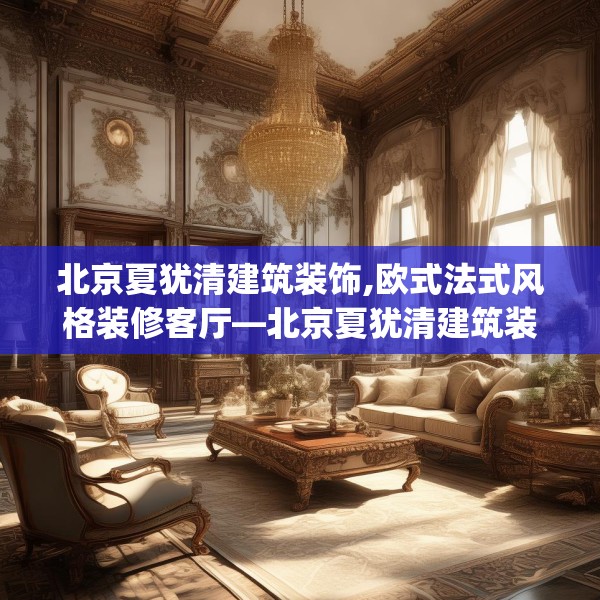 北京夏犹清建筑装饰,欧式法式风格装修客厅—北京夏犹清建筑装饰355.a231b232c235fgy.242poiy