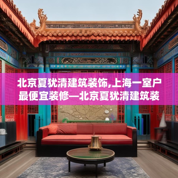 北京夏犹清建筑装饰,上海一室户最便宜装修—北京夏犹清建筑装饰315.a191b192c195fgy.202fghfd