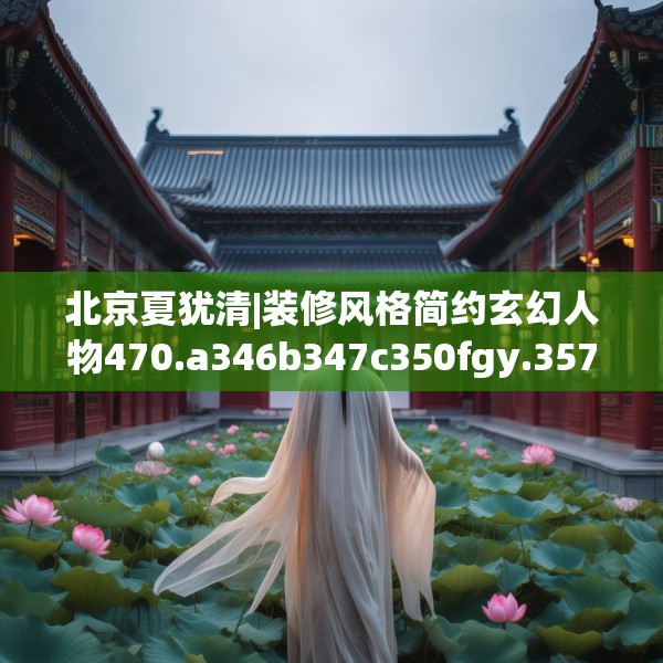 北京夏犹清|装修风格简约玄幻人物470.a346b347c350fgy.35776665