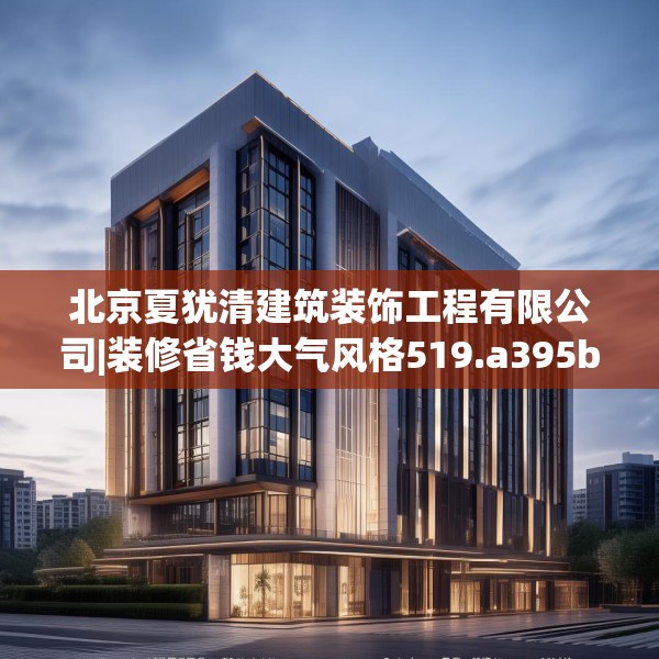 北京夏犹清建筑装饰工程有限公司|装修省钱大气风格519.a395b396c399fgy.406fhsg