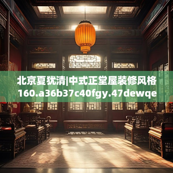 北京夏犹清|中式正堂屋装修风格160.a36b37c40fgy.47dewqe