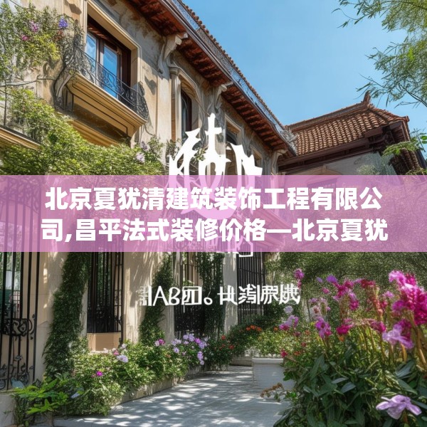 北京夏犹清建筑装饰工程有限公司,昌平法式装修价格—北京夏犹清建筑装饰工程有限公司334.a210b211c214fgy.221sdA