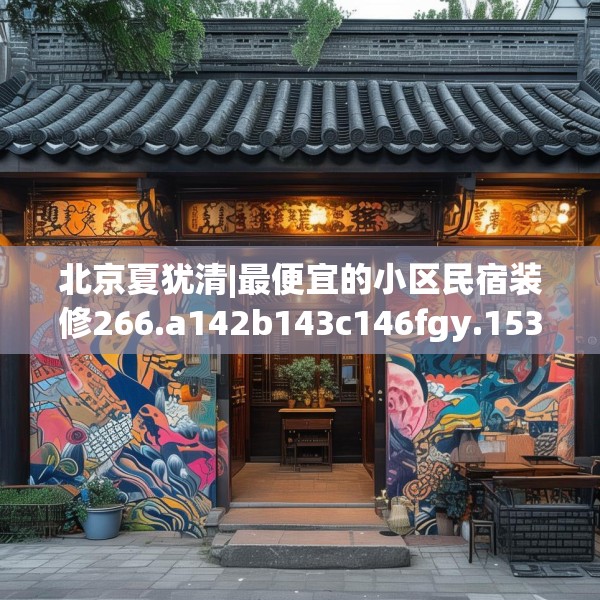 北京夏犹清|最便宜的小区民宿装修266.a142b143c146fgy.153xczxv