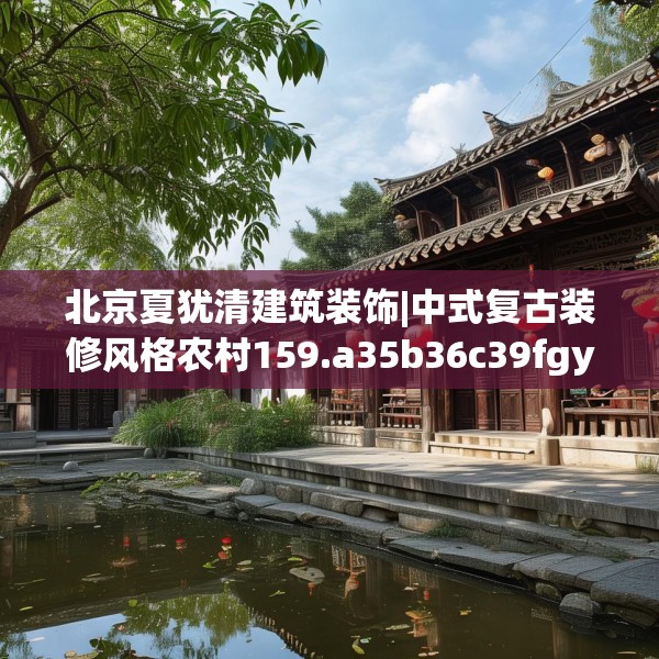 北京夏犹清建筑装饰|中式复古装修风格农村159.a35b36c39fgy.46fhsg