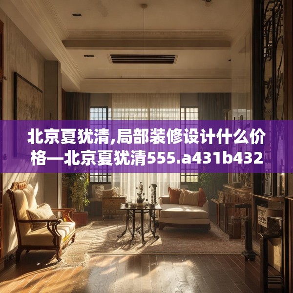 北京夏犹清,局部装修设计什么价格—北京夏犹清555.a431b432c435fgy.442fhsg